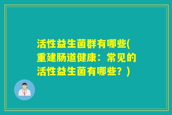 活性益生菌群有哪些(重建肠道健康：常见的活性益生菌有哪些？)