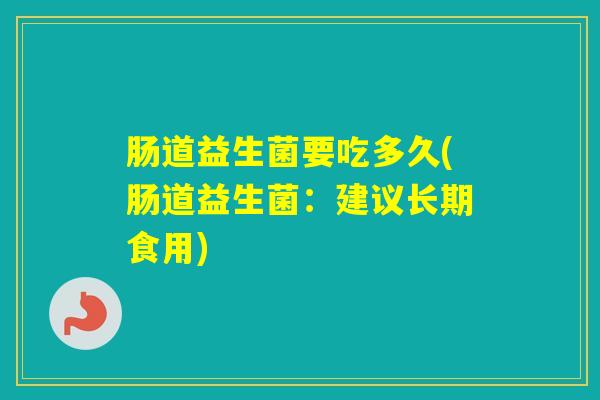 肠道益生菌要吃多久(肠道益生菌：建议长期食用)
