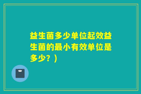益生菌多少单位起效益生菌的小有效单位是多少？)
