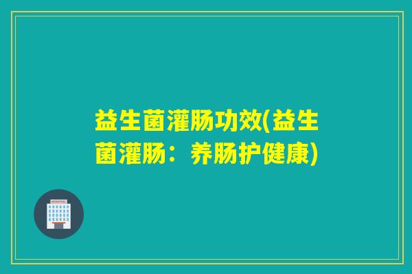 益生菌灌肠功效(益生菌灌肠：养肠护健康)