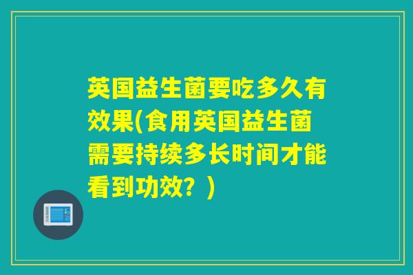 英国益生菌要吃多久有效果(食用英国益生菌需要持续多长时间才能看到功效？)