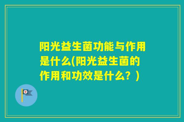 阳光益生菌功能与作用是什么(阳光益生菌的作用和功效是什么？)