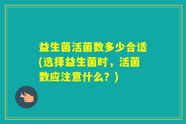 益生菌活菌数多少合适(选择益生菌时，活菌数应注意什么？)