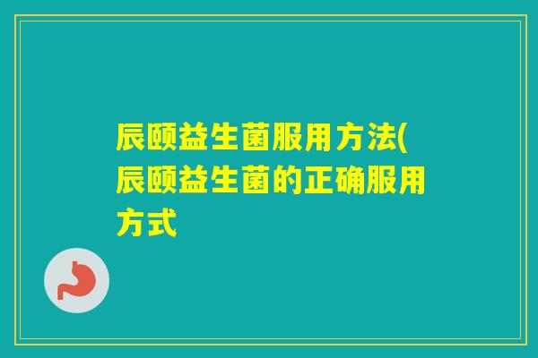 辰颐益生菌服用方法(辰颐益生菌的正确服用方式
