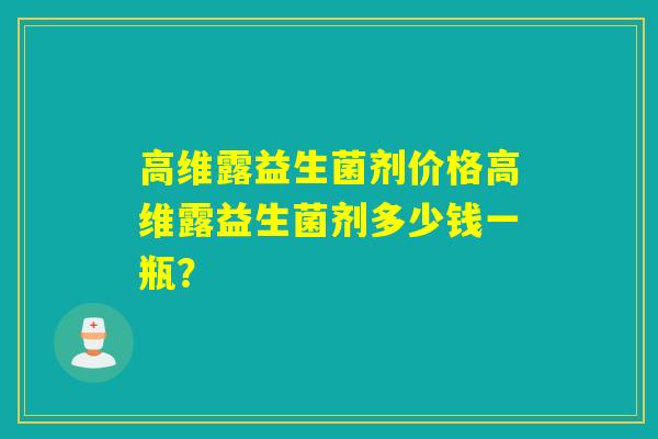 高维露益生菌剂价格高维露益生菌剂多少钱一瓶？