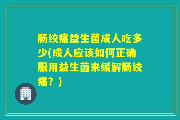 肠绞痛益生菌成人吃多少(成人应该如何正确服用益生菌来缓解肠绞痛？)