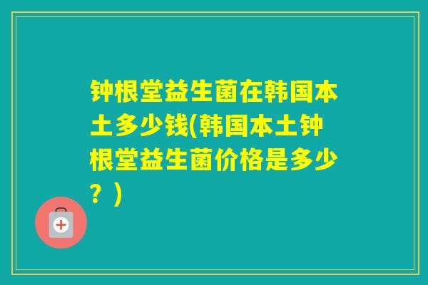 钟根堂益生菌在韩国本土多少钱(韩国本土钟根堂益生菌价格是多少？)
