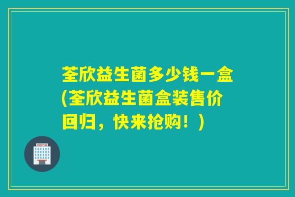 荃欣益生菌多少钱一盒(荃欣益生菌盒装售价回归，快来抢购！)