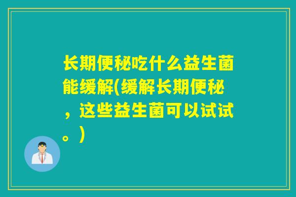 长期吃什么益生菌能缓解(缓解长期，这些益生菌可以试试。)