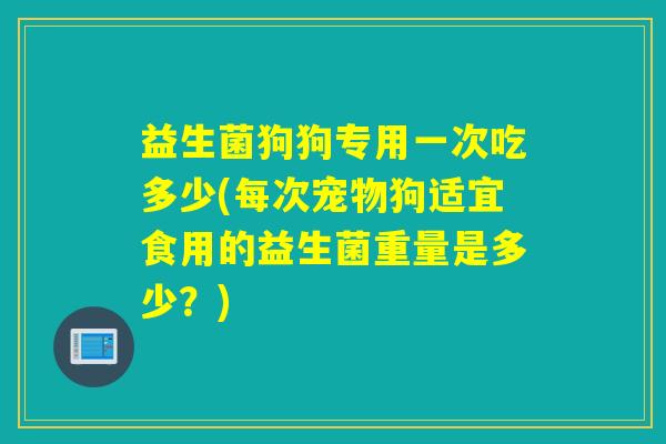 益生菌狗狗专用一次吃多少(每次宠物狗适宜食用的益生菌重量是多少？)
