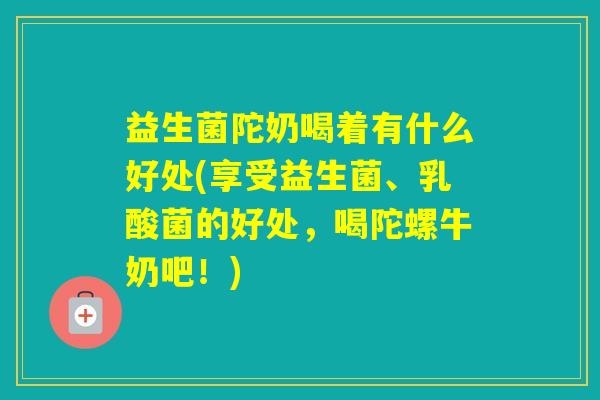 益生菌陀奶喝着有什么好处(享受益生菌、乳酸菌的好处，喝陀螺牛奶吧！)