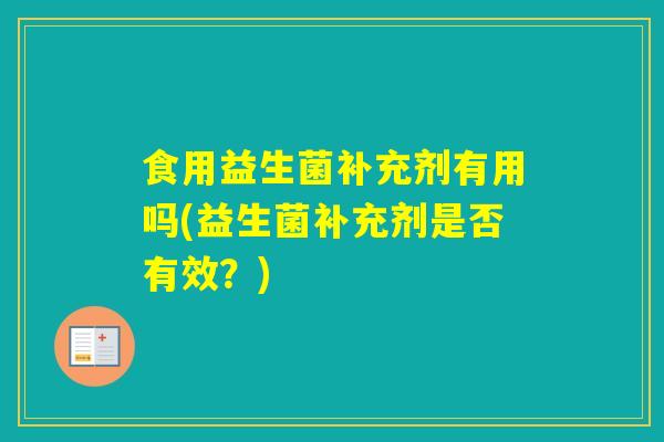 食用益生菌补充剂有用吗(益生菌补充剂是否有效？)