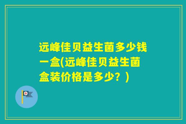 远峰佳贝益生菌多少钱一盒(远峰佳贝益生菌盒装价格是多少？)