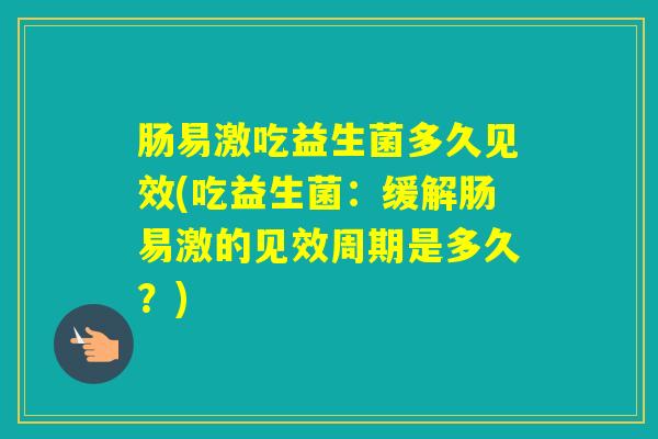 肠易激吃益生菌多久见效(吃益生菌：缓解肠易激的见效周期是多久？)