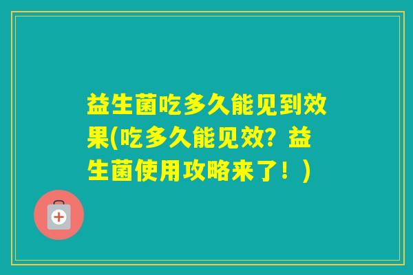 益生菌吃多久能见到效果(吃多久能见效？益生菌使用攻略来了！)