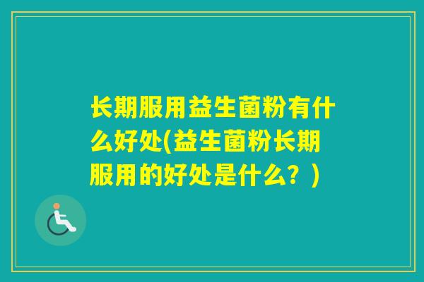 长期服用益生菌粉有什么好处(益生菌粉长期服用的好处是什么？)