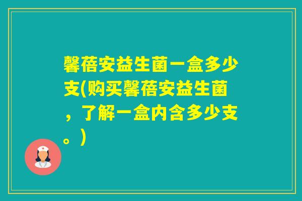 馨蓓安益生菌一盒多少支(购买馨蓓安益生菌，了解一盒内含多少支。)