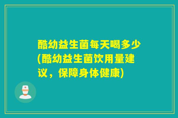 酷幼益生菌每天喝多少(酷幼益生菌饮用量建议，保障身体健康)