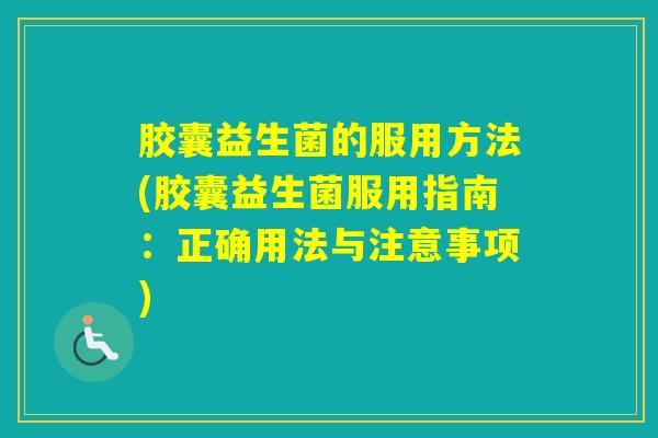 胶囊益生菌的服用方法(胶囊益生菌服用指南：正确用法与注意事项)