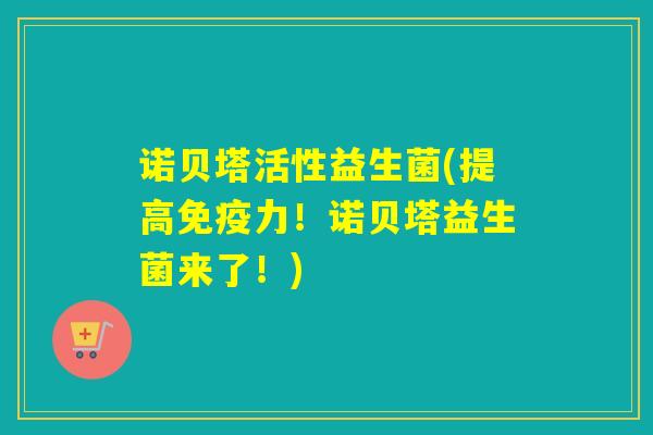 诺贝塔活性益生菌(提高力！诺贝塔益生菌来了！)