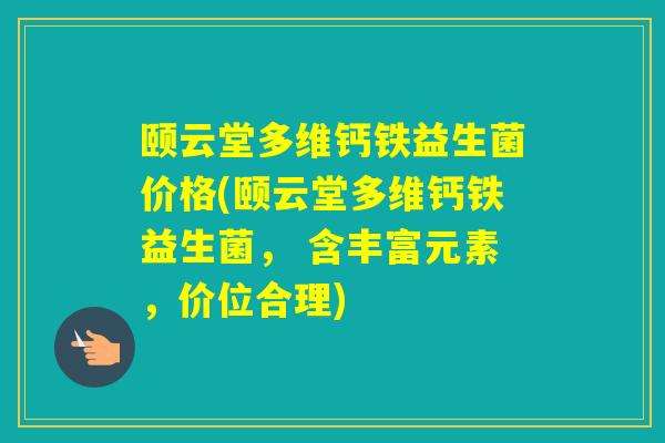 颐云堂多维钙铁益生菌价格(颐云堂多维钙铁益生菌， 含丰富元素，价位合理)