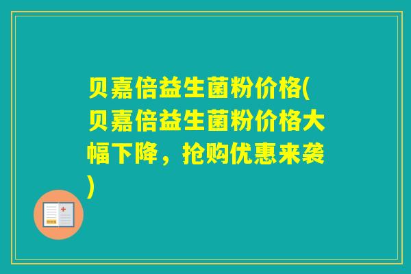 贝嘉倍益生菌粉价格(贝嘉倍益生菌粉价格大幅下降，抢购优惠来袭)