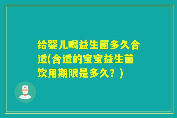 给婴儿喝益生菌多久合适(合适的宝宝益生菌饮用期限是多久？)