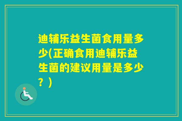 迪辅乐益生菌食用量多少(正确食用迪辅乐益生菌的建议用量是多少？)