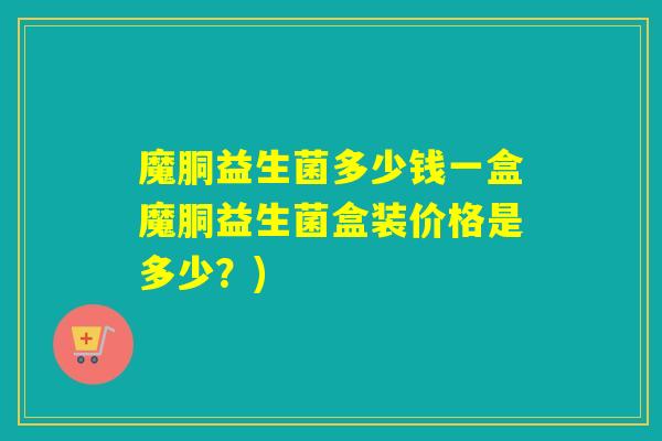 魔胴益生菌多少钱一盒魔胴益生菌盒装价格是多少?) 魔胴益生菌多少钱一盒魔胴益生菌盒装价格是多少?)