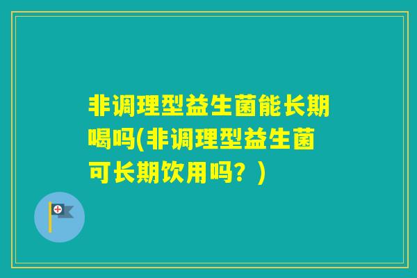 非调理型益生菌能长期喝吗(非调理型益生菌可长期饮用吗?) 非调理型益生菌能长期喝吗(非调理型益生菌可长期饮用吗?)
