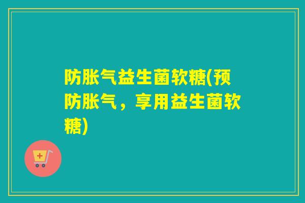 防益生菌软糖(,享用益生菌软糖) 防益生菌软糖(,享用益生菌软糖)