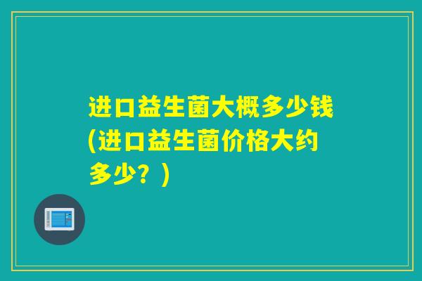 进口益生菌大概多少钱(进口益生菌价格大约多少？)