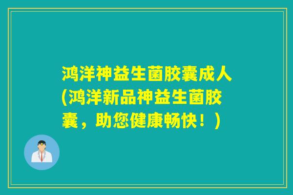 鸿洋神益生菌胶囊成人(鸿洋新品神益生菌胶囊，助您健康畅快！)