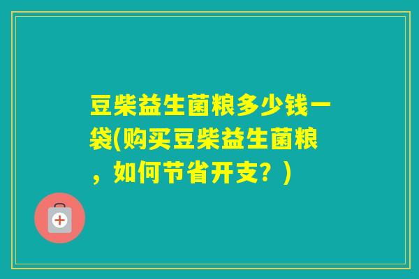 豆柴益生菌粮多少钱一袋(购买豆柴益生菌粮,如何节省开支?) 豆柴益生菌粮多少钱一袋(购买豆柴益生菌粮,如何节省开支?)