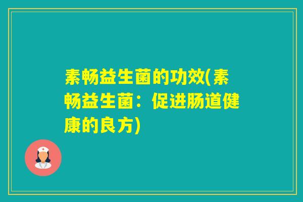 素畅益生菌的功效(素畅益生菌:促进肠道健康的良方) 素畅益生菌的功效(素畅益生菌:促进肠道健康的良方)