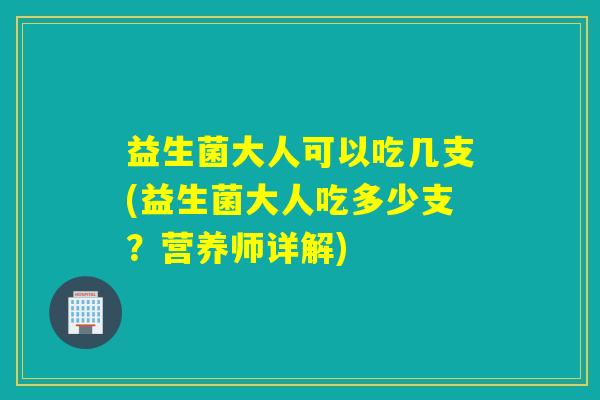益生菌大人可以吃几支(益生菌大人吃多少支?营养师详解) 益生菌大人可以吃几支(益生菌大人吃多少支?营养师详解)