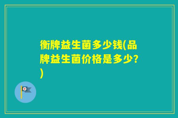衡牌益生菌多少钱(品牌益生菌价格是多少？)