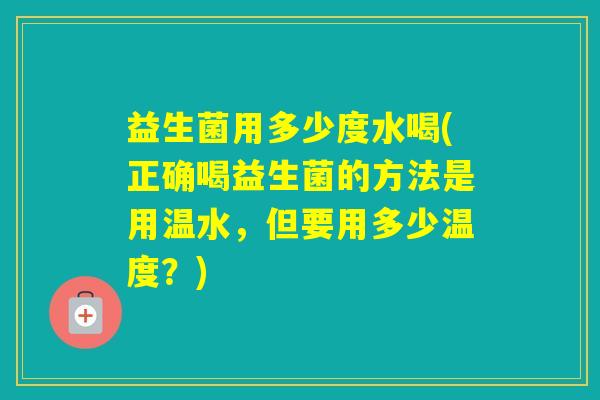 益生菌用多少度水喝(正确喝益生菌的方法是用温水,但要用多少温度?) 益生菌用多少度水喝(正确喝益生菌的方法是用温水,但要用多少温度?)