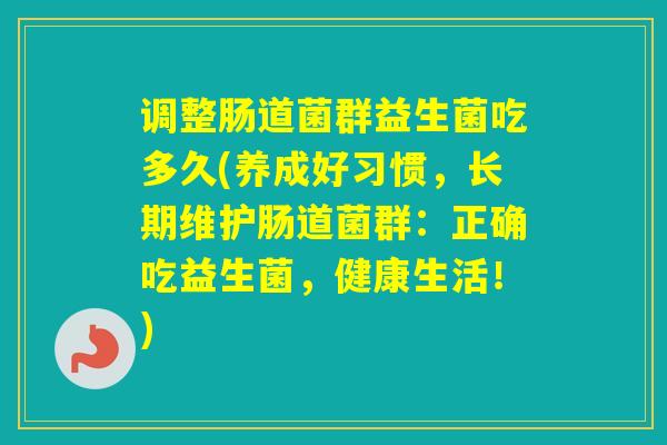 调整肠道菌群益生菌吃多久(养成好习惯，长期维护肠道菌群：正确吃益生菌，健康生活！)