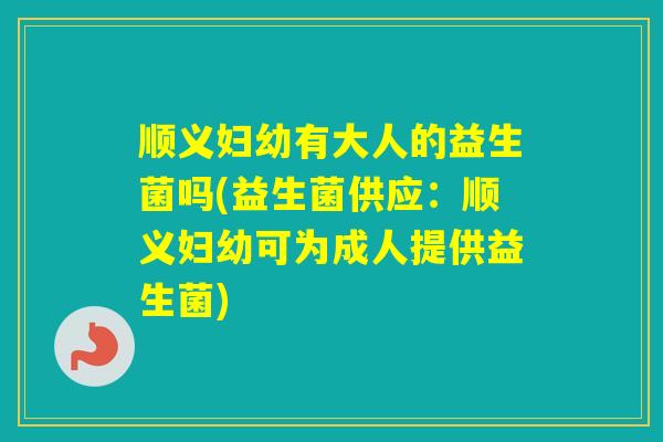 顺义妇幼有大人的益生菌吗(益生菌供应：顺义妇幼可为成人提供益生菌)