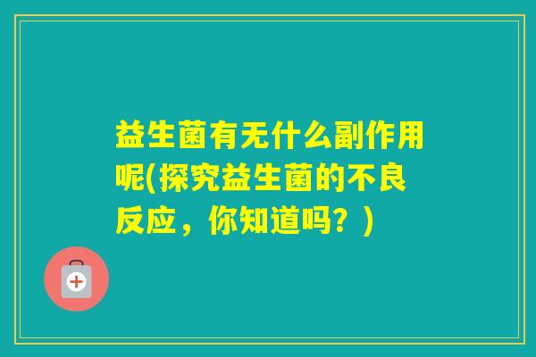 益生菌有无什么副作用呢(探究益生菌的不良反应，你知道吗？)
