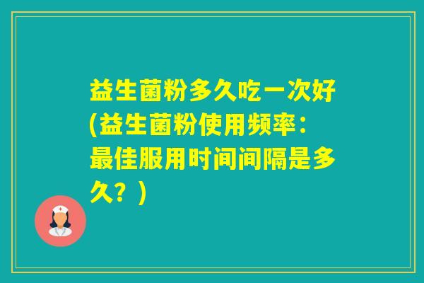 益生菌粉多久吃一次好(益生菌粉使用频率：佳服用时间间隔是多久？)