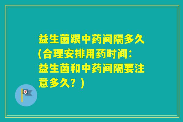 益生菌跟间隔多久(合理安排用药时间：益生菌和间隔要注意多久？)