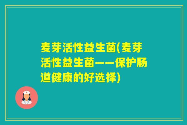 麦芽活性益生菌(麦芽活性益生菌——保护肠道健康的好选择)