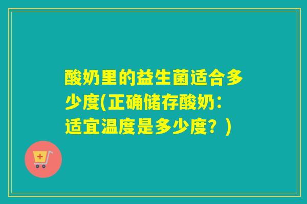 酸奶里的益生菌适合多少度(正确储存酸奶：适宜温度是多少度？)