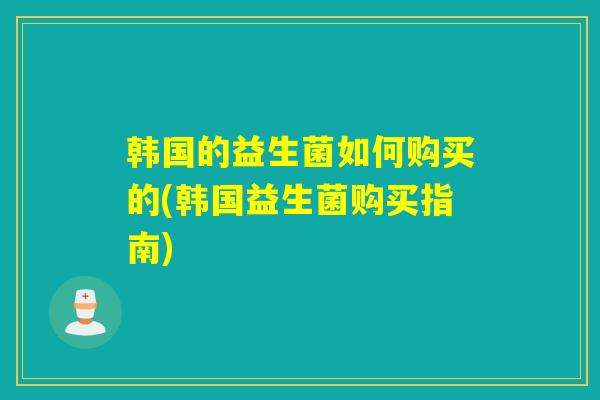 韩国的益生菌如何购买的(韩国益生菌购买指南)