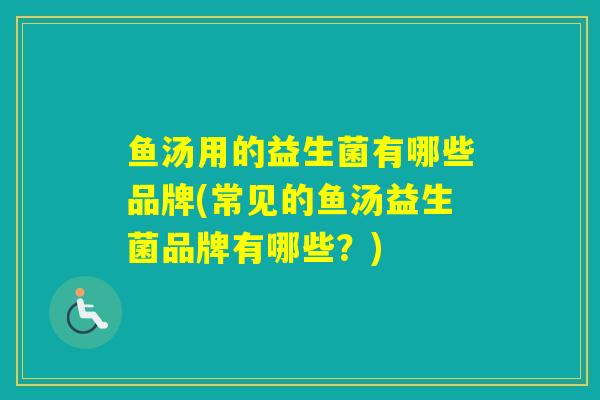 鱼汤用的益生菌有哪些品牌(常见的鱼汤益生菌品牌有哪些？)