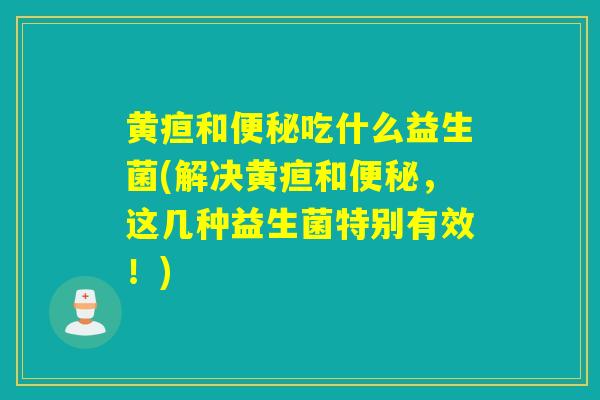黄疸和吃什么益生菌(解决黄疸和，这几种益生菌特别有效！)