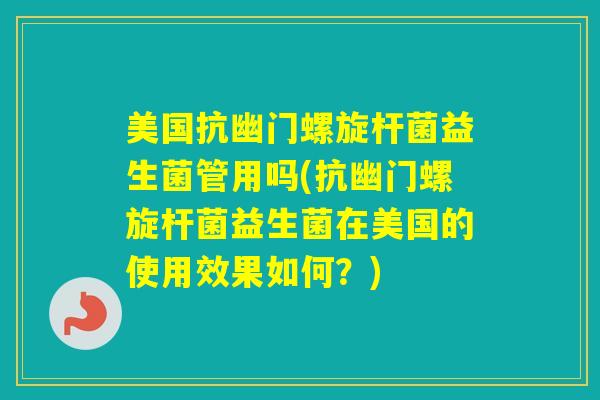 美国抗幽门螺旋杆菌益生菌管用吗(抗幽门螺旋杆菌益生菌在美国的使用效果如何？)