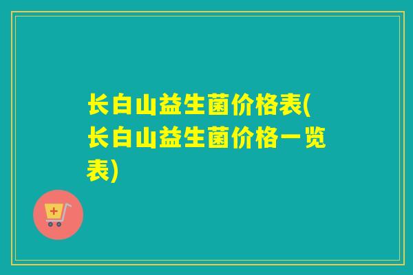 长白山益生菌价格表(长白山益生菌价格一览表)